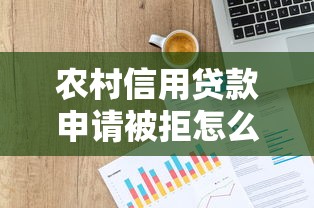 农村信用贷款申请被拒怎么办？教你三招快速通过审批
