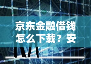 京东金融借钱怎么下载？安全可靠的官方借款APP下载指南