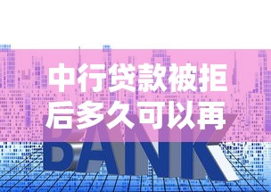 中行贷款被拒后多久可以再申请？二次申请条件与技巧解析