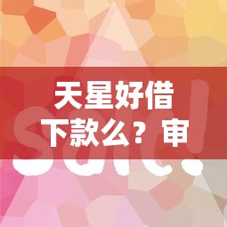 天星好借下款么？审核快放款稳的平台有哪些
