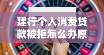 建行个人消费贷款被拒怎么办原因分析与成功获批技巧