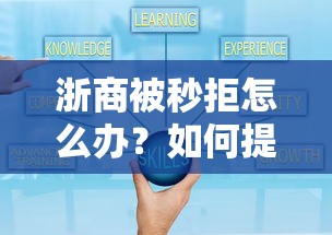 浙商被秒拒怎么办？如何提高商业合作成功率快速通过审核