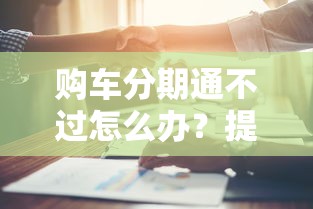 购车分期通不过怎么办？提高贷款审批成功率的实用方法