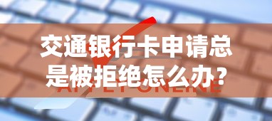 交通银行卡申请总是被拒绝怎么办？教你3步破解申卡被拒难题