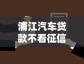 浦江汽车贷款不看征信能办理吗？急需不查征信的快速车贷方案