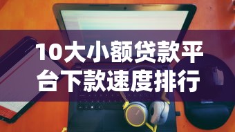 10大小额贷款平台下款速度排行