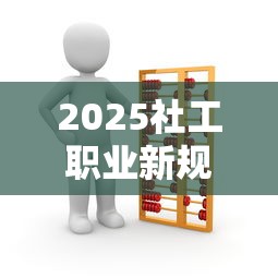 2025社工职业新规解读与实施要点