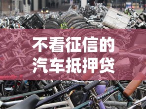 不看征信的汽车抵押贷款靠谱吗 哪里能快速办理不查征信的车抵贷