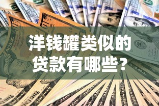 洋钱罐类似的贷款有哪些？安全靠谱的借款平台推荐
