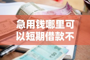 急用钱哪里可以短期借款不看征信？急需小额快速放款渠道推荐