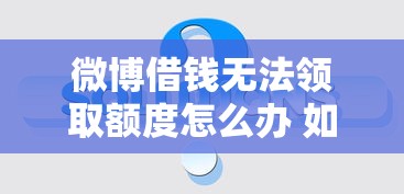 微博借钱无法领取额度怎么办 如何快速解决额度审批问题