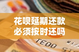 花呗延期还款必须按时还吗怎么处理