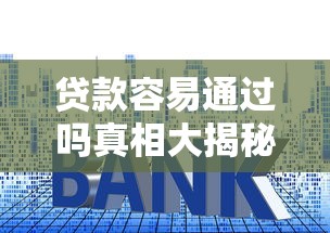 贷款容易通过吗真相大揭秘