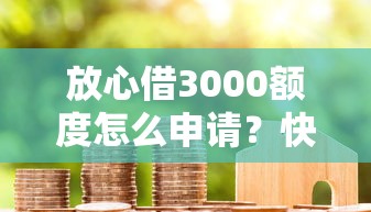 放心借3000额度怎么申请？快速获取3000元借款额度的正规方法