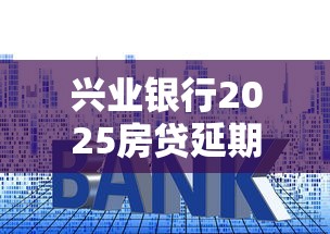 兴业银行2025房贷延期新政解读