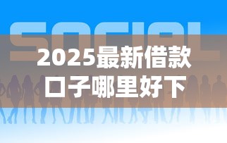 2025最新借款口子哪里好下款