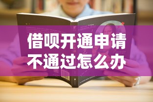 借呗开通申请不通过怎么办？教你三招快速解决审批失败问题
