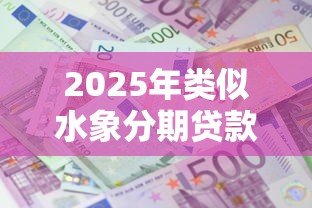2025年类似水象分期贷款平台推荐