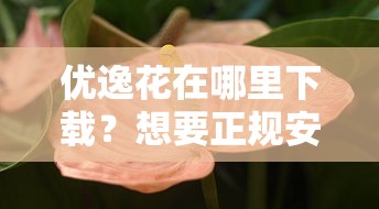 优逸花在哪里下载？想要正规安全的官方下载渠道