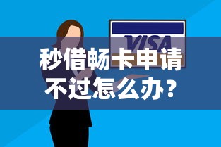 秒借畅卡申请不过怎么办？教你快速通过审核的技巧