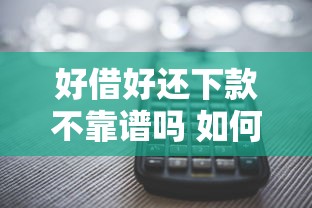 好借好还下款不靠谱吗 如何找到正规安全的借款平台