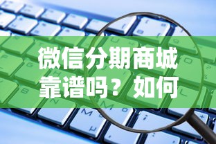 微信分期商城靠谱吗？如何选择安全可靠的微信分期购物平台