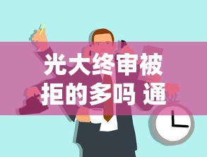 光大终审被拒的多吗 通过率低该如何提高审批成功率