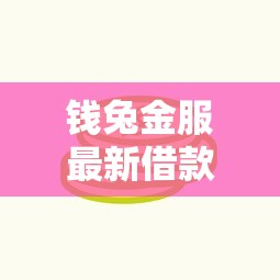 钱兔金服最新借款口子盘点