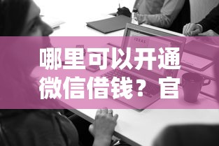 哪里可以开通微信借钱？官方渠道安全可靠