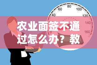 农业面签不通过怎么办？教你快速补救提高通过率