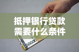 抵押银行贷款需要什么条件 如何快速通过银行抵押贷款审批