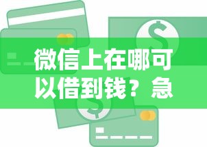 微信上在哪可以借到钱？急需小额贷款安全可靠的渠道推荐