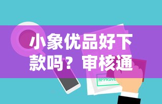 小象优品好下款吗？审核通过率高且放款快的借款平台推荐