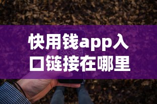 快用钱app入口链接在哪里 如何安全下载官方正版快用钱app