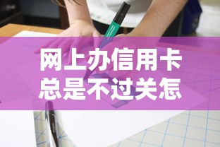 网上办信用卡总是不过关怎么办 教你3招轻松通过审核的技巧