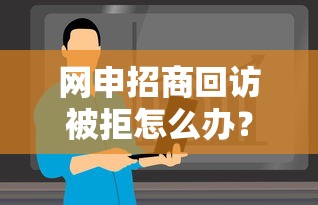 网申招商回访被拒怎么办？如何有效提升招商合作成功率
