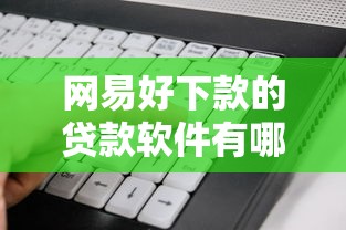 网易好下款的贷款软件有哪些？急需快速放款的正规平台推荐