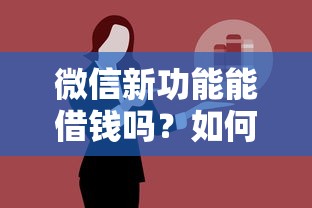 微信新功能能借钱吗？如何安全使用微信借款服务