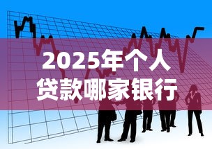 2025年个人贷款哪家银行最好批