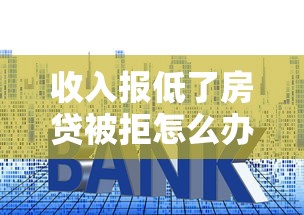 收入报低了房贷被拒怎么办 如何补救低收入证明通过银行审核