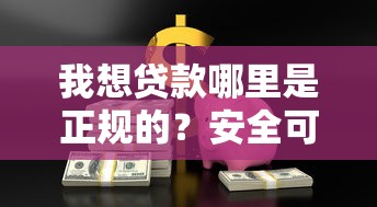我想贷款哪里是正规的？安全可靠的贷款平台推荐