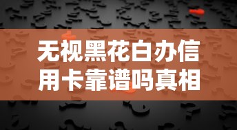 无视黑花白办信用卡靠谱吗真相