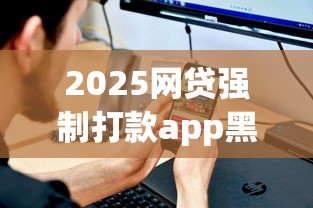 2025网贷强制打款app黑名单曝光