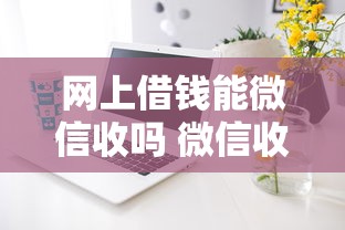 网上借钱能微信收吗 微信收款方式及靠谱平台推荐