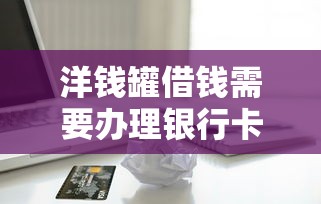 洋钱罐借钱需要办理银行卡吗 详解借款绑卡流程与注意事项