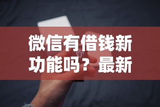 微信有借钱新功能吗？最新微信借款服务开通指南