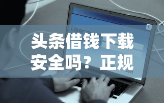 头条借钱下载安全吗？正规借款平台快速到账攻略