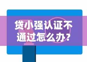 贷小强认证不通过怎么办？教你快速解决问题顺利通过审核