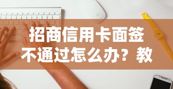 招商信用卡面签不通过怎么办？教你三招提高通过率
