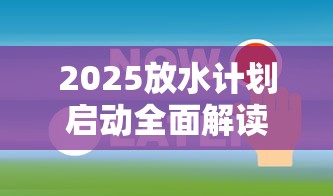 2025放水计划启动全面解读
